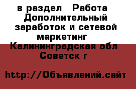  в раздел : Работа » Дополнительный заработок и сетевой маркетинг . Калининградская обл.,Советск г.